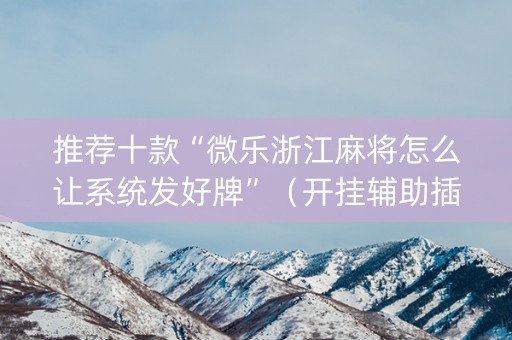 推荐十款“微乐浙江麻将怎么让系统发好牌”（开挂辅助插件)