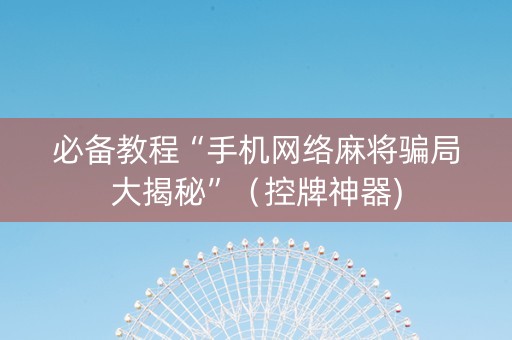 必备教程“手机网络麻将骗局大揭秘”（控牌神器)