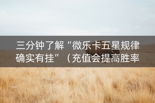 三分钟了解“微乐卡五星规律确实有挂”（充值会提高胜率么)