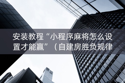 安装教程“小程序麻将怎么设置才能赢”（自建房胜负规律)
