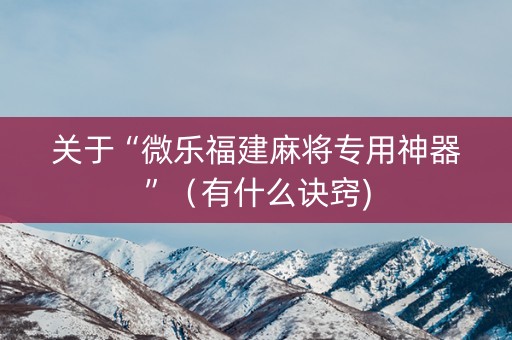 关于“微乐福建麻将专用神器”（有什么诀窍)
