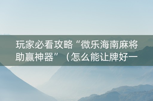 玩家必看攻略“微乐海南麻将助赢神器”（怎么能让牌好一点)