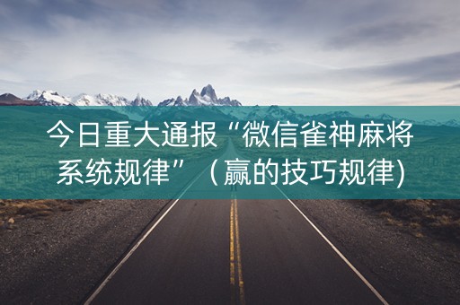 今日重大通报“微信雀神麻将系统规律”（赢的技巧规律)