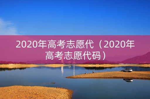 2020年高考志愿代（2020年高考志愿代码）