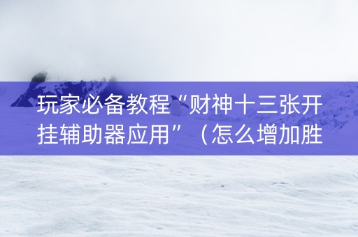 玩家必备教程“财神十三张开挂辅助器应用”（怎么增加胜率)