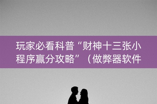 玩家必看科普“财神十三张小程序赢分攻略”（做弊器软件下载)