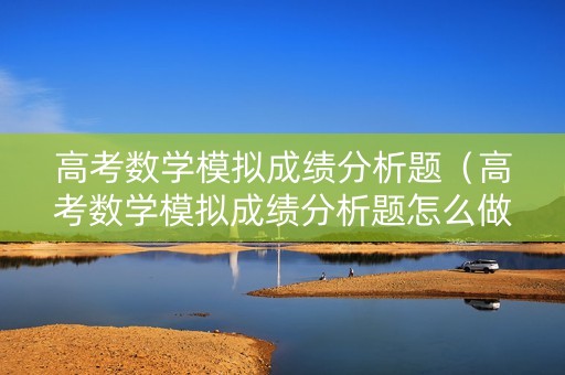 高考数学模拟成绩分析题（高考数学模拟成绩分析题怎么做）