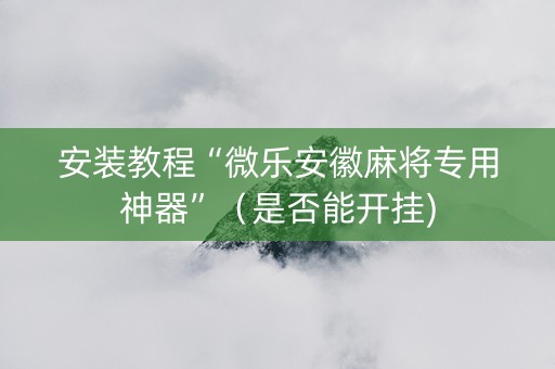 安装教程“微乐安徽麻将专用神器”（是否能开挂)