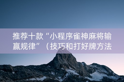 推荐十款“小程序雀神麻将输赢规律”（技巧和打好牌方法)
