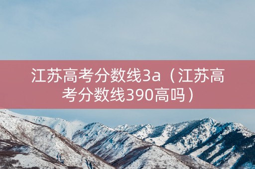 江苏高考分数线3a（江苏高考分数线390高吗）