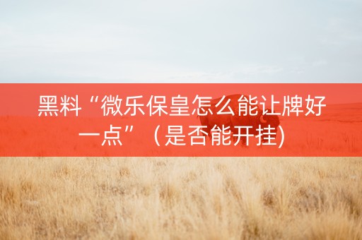 黑料“微乐保皇怎么能让牌好一点”（是否能开挂)
