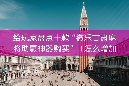 给玩家盘点十款“微乐甘肃麻将助赢神器购买”（怎么增加胜率)