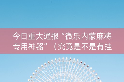 今日重大通报“微乐内蒙麻将专用神器”（究竟是不是有挂)