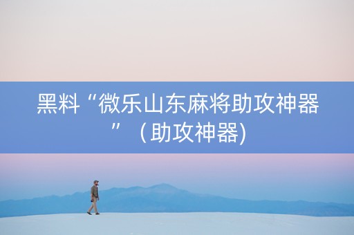 黑料“微乐山东麻将助攻神器”（助攻神器)