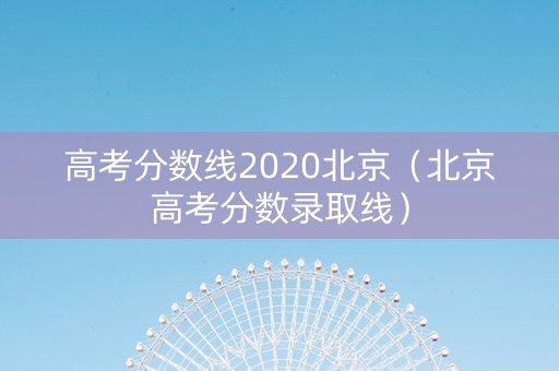 高考分数线2020北京（北京高考分数录取线）