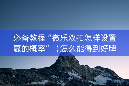 必备教程“微乐双扣怎样设置赢的概率”（怎么能得到好牌)