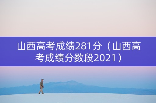 山西高考成绩281分（山西高考成绩分数段2021）