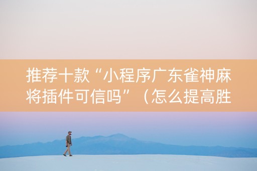 推荐十款“小程序广东雀神麻将插件可信吗”（怎么提高胜率)