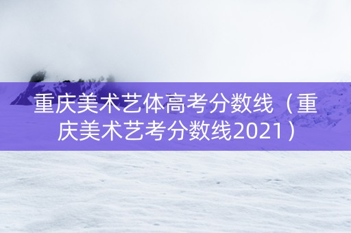 重庆美术艺体高考分数线（重庆美术艺考分数线2021）