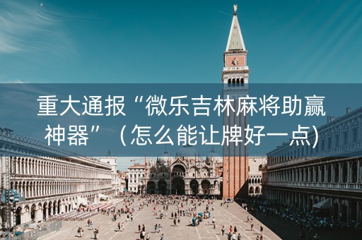 重大通报“微乐吉林麻将助赢神器”（怎么能让牌好一点)