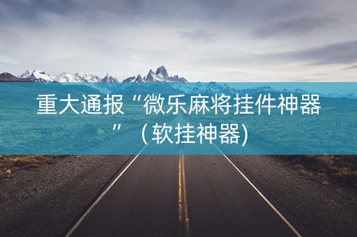 重大通报“微乐麻将挂件神器”（软挂神器)