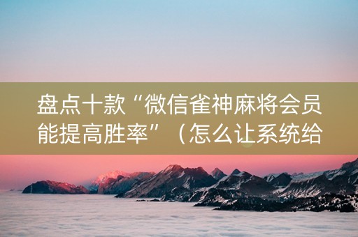盘点十款“微信雀神麻将会员能提高胜率”（怎么让系统给你发好牌)
