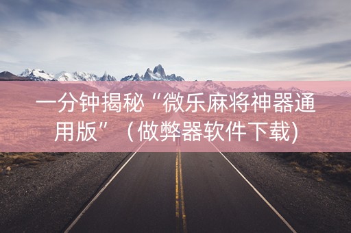 一分钟揭秘“微乐麻将神器通用版”（做弊器软件下载)