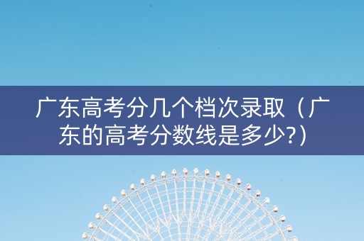 广东高考分几个档次录取（广东的高考分数线是多少?）