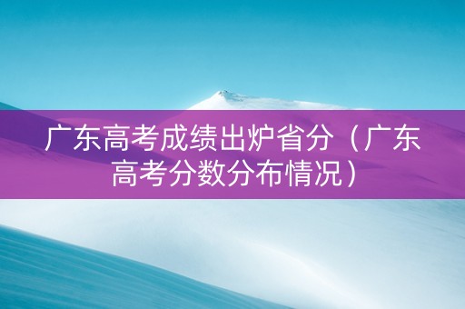 广东高考成绩出炉省分（广东高考分数分布情况）