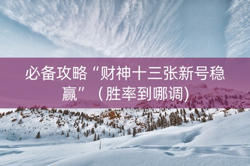 必备攻略“财神十三张新号稳赢”（胜率到哪调)