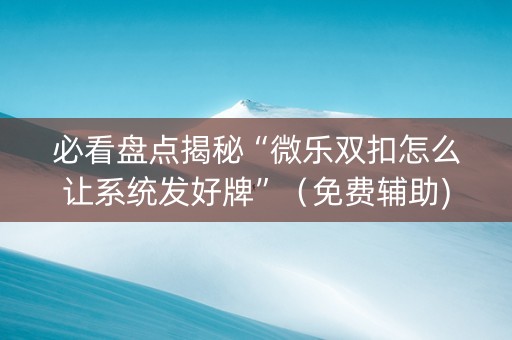 必看盘点揭秘“微乐双扣怎么让系统发好牌”（免费辅助)
