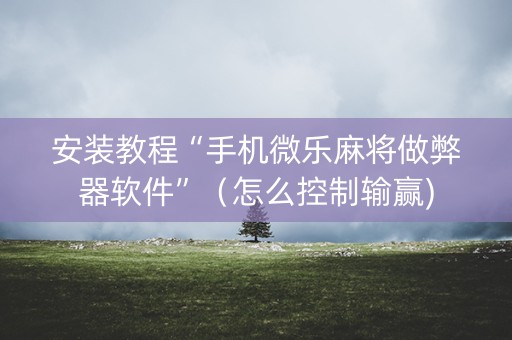 安装教程“手机微乐麻将做弊器软件”（怎么控制输赢)