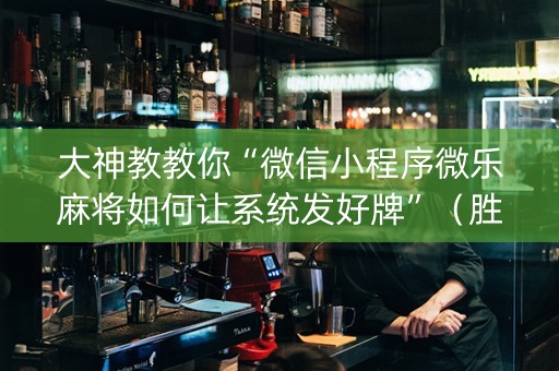 大神教教你“微信小程序微乐麻将如何让系统发好牌”（胜负规律拿好牌)