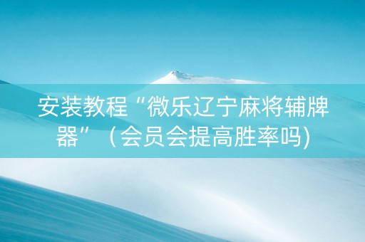 安装教程“微乐辽宁麻将辅牌器”（会员会提高胜率吗)