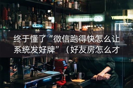 终于懂了“微信跑得快怎么让系统发好牌”（好友房怎么才能赢)