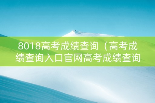 8018高考成绩查询（高考成绩查询入口官网高考成绩查询2018）