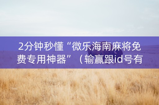 2分钟秒懂“微乐海南麻将免费专用神器”（输赢跟id号有关系吗)