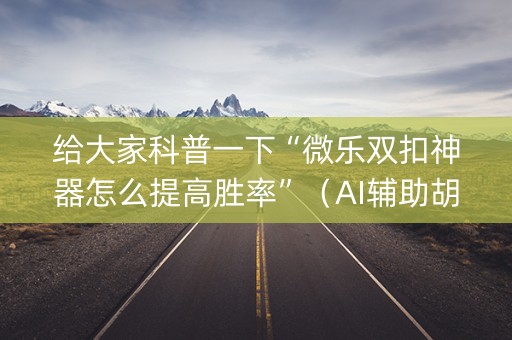 给大家科普一下“微乐双扣神器怎么提高胜率”（AI辅助胡牌规则)