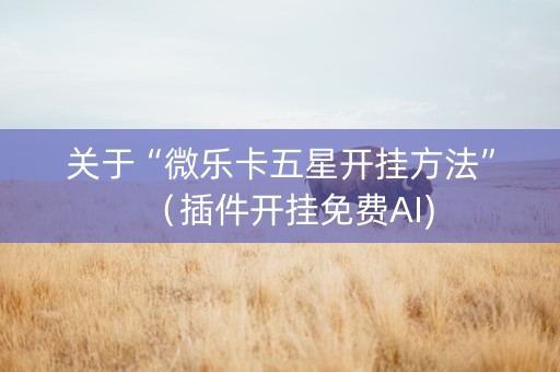 关于“微乐卡五星开挂方法”（插件开挂免费AI)