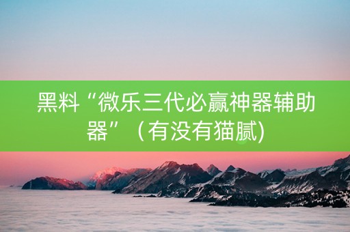 黑料“微乐三代必赢神器辅助器”（有没有猫腻)