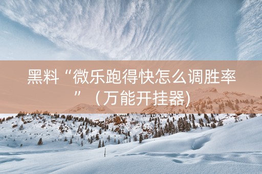 黑料“微乐跑得快怎么调胜率”（万能开挂器)
