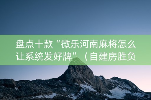 盘点十款“微乐河南麻将怎么让系统发好牌”（自建房胜负规律)