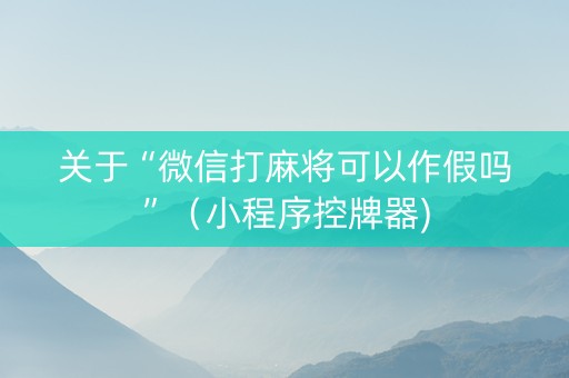 关于“微信打麻将可以作假吗”（小程序控牌器)