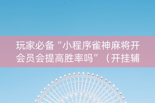 玩家必备“小程序雀神麻将开会员会提高胜率吗”（开挂辅助脚本)