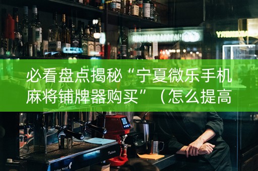 必看盘点揭秘“宁夏微乐手机麻将铺牌器购买”（怎么提高胜率)