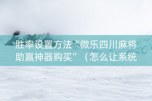 胜率设置方法“微乐四川麻将助赢神器购买”（怎么让系统给你发好牌)