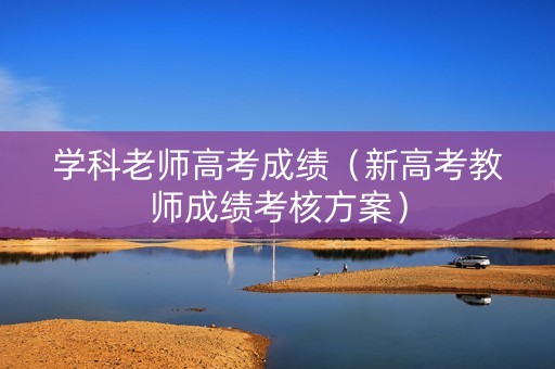学科老师高考成绩（新高考教师成绩考核方案）