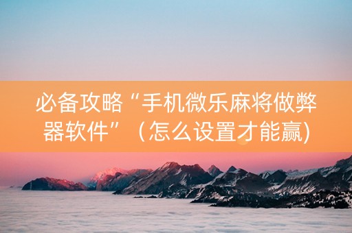 必备攻略“手机微乐麻将做弊器软件”（怎么设置才能赢)