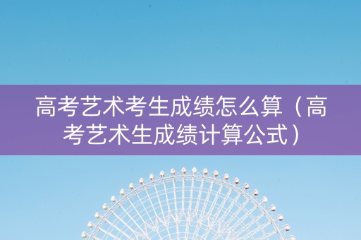 高考艺术考生成绩怎么算（高考艺术生成绩计算公式）