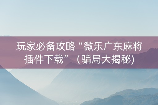玩家必备攻略“微乐广东麻将插件下载”（骗局大揭秘)